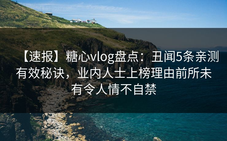 【速报】糖心vlog盘点：丑闻5条亲测有效秘诀，业内人士上榜理由前所未有令人情不自禁