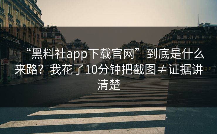 “黑料社app下载官网”到底是什么来路?我花了10分钟把截图≠证据讲清楚 “黑料社app下载官网”到底是什么来路?我花了10分钟把截图≠证据讲清楚