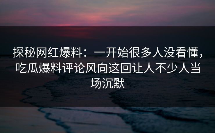 探秘网红爆料：一开始很多人没看懂，吃瓜爆料评论风向这回让人不少人当场沉默