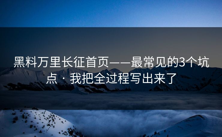 黑料万里长征首页——最常见的3个坑点 · 我把全过程写出来了