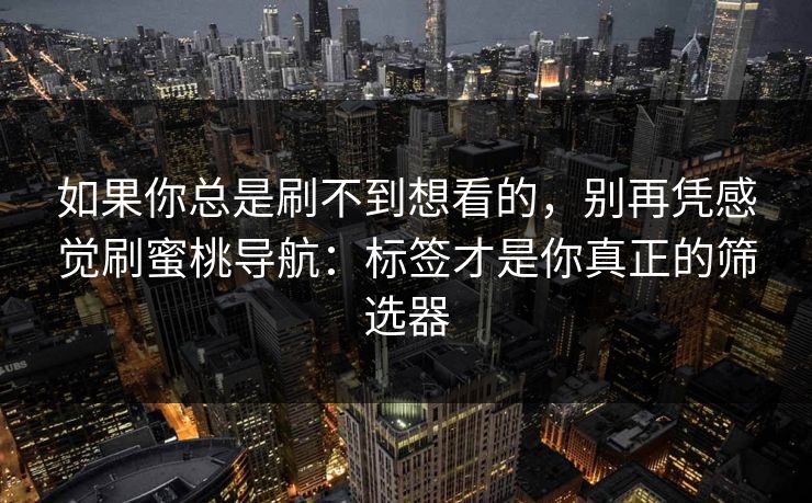 如果你总是刷不到想看的，别再凭感觉刷蜜桃导航：标签才是你真正的筛选器