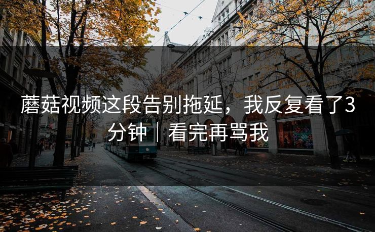 蘑菇视频这段告别拖延，我反复看了3分钟｜看完再骂我