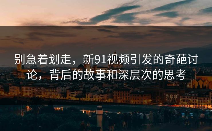 别急着划走，新91视频引发的奇葩讨论，背后的故事和深层次的思考