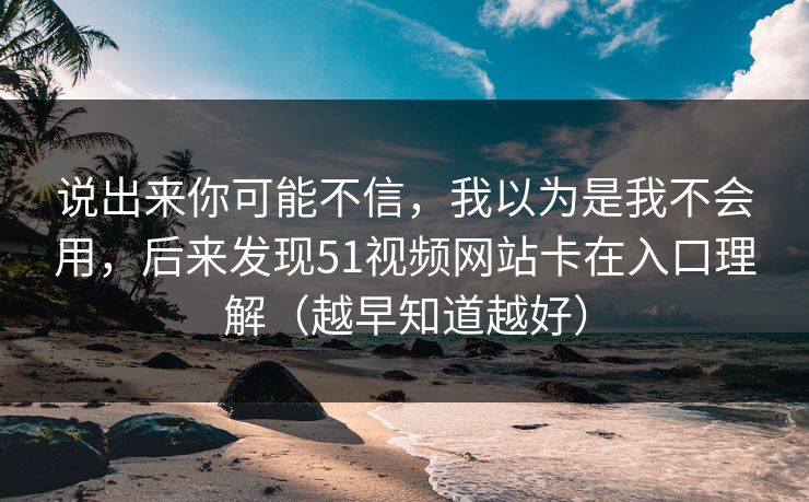 说出来你可能不信，我以为是我不会用，后来发现51视频网站卡在入口理解（越早知道越好）