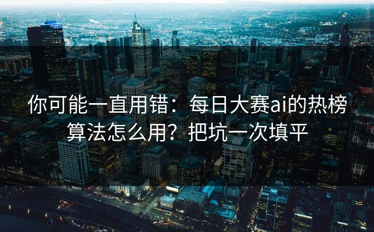 你可能一直用错：每日大赛ai的热榜算法怎么用？把坑一次填平