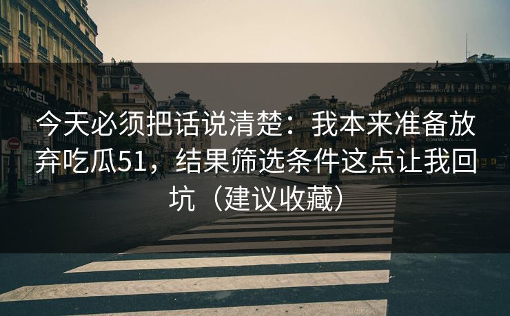 今天必须把话说清楚：我本来准备放弃吃瓜51，结果筛选条件这点让我回坑（建议收藏）