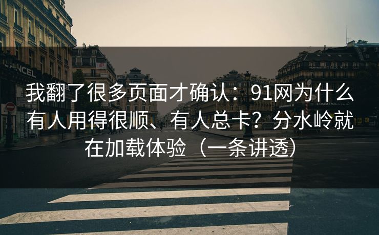我翻了很多页面才确认：91网为什么有人用得很顺、有人总卡？分水岭就在加载体验（一条讲透）